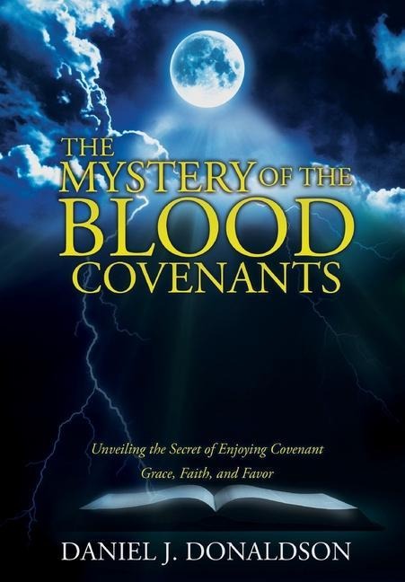 The Mystery of the Blood Covenants: Unveiling the Secret of Enjoying Covenant Grace, Faith, and Favor