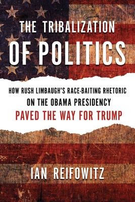 The Tribalization of Politics: How Rush Limbaughs Race-Baiting Rhetoric on the Obama Presidency Paved the Way for Trump