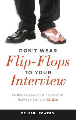 Dont Wear Flip-Flops to Your Interview: And Other Obvious Tips That You Should Be Following to Get the Job You Want