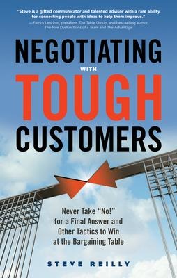Negotiating with Tough Customers: Never Take No! for a Final Answer and Other Tactics to Win at the Bargaining Table