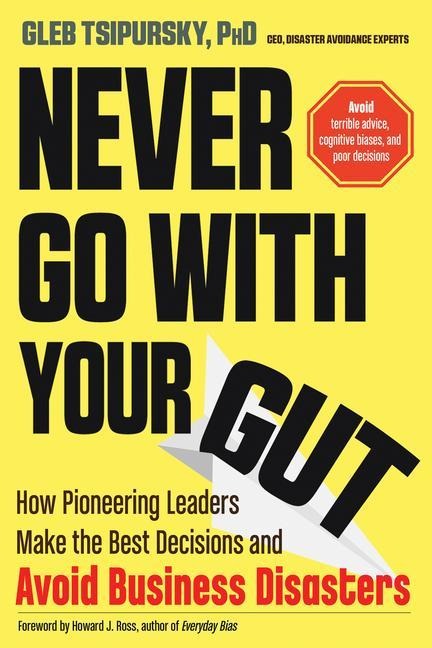 Never Go with Your Gut: How Pioneering Leaders Make the Best Decisions and Avoid Business Disasters