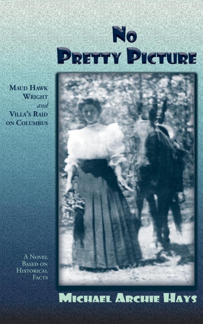 No Pretty Picture: Maud Hawk Wright and Villas Raid on Columbus, A Novel Based on Historical Facts