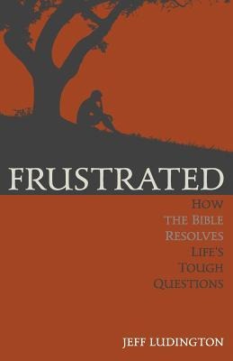 Frustrated: How the Bible Resolves Lifes Tough Questions