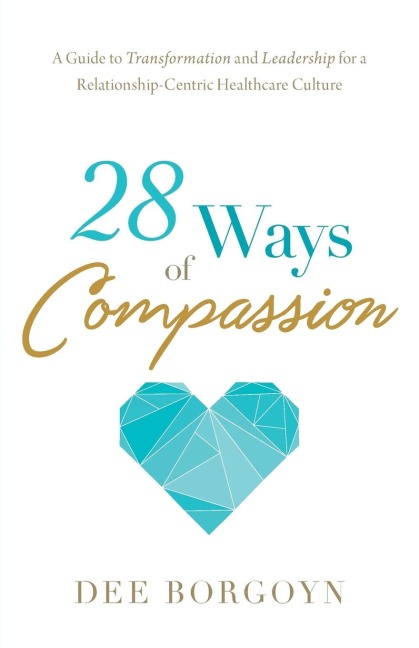 28 Ways of Compassion: A Guide to Transformation and Leadership for a Relationship-Centric Healthcare Culture