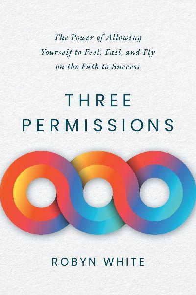 Three Permissions: The Power of Allowing Yourself to Feel, Fail, and Fly on the Path to Success