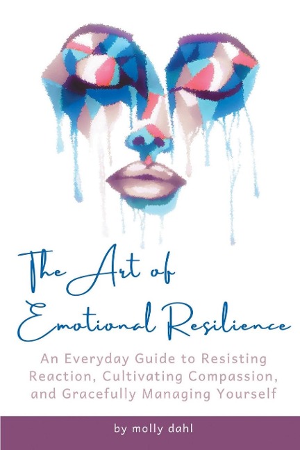 THE ART OF EMOTIONAL RESILIENCE: An Everyday Guide to Resisting Reaction, Cultivating Compassion, and Gracefully Managing Yourself