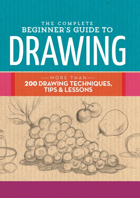 The Complete Beginner's Guide to Drawing: More than 200 drawing techniques, tips & lessons