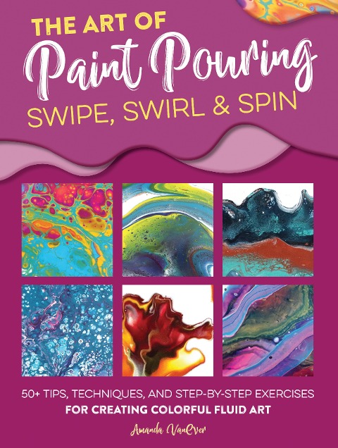 Art of Paint Pouring: Swipe, Swirl & Spin: 50+ tips, techniques, and step-by-step exercises for creating colorful fluid art
