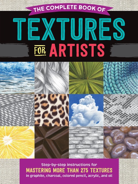 The Complete Book of Textures for Artists: Step-By-Step Instructions for Mastering More Than 275 Textures in Graphite, Charcoal, Colored Pencil, Acrylic, and Oil