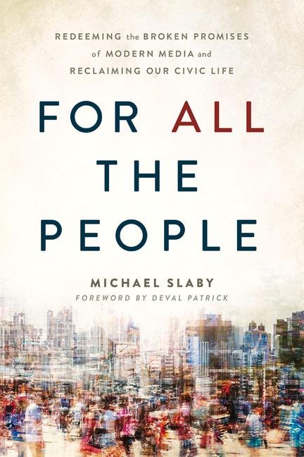 For All The People: Redeeming the Broken Promises of Modern Media and Reclaiming Our Civic Life