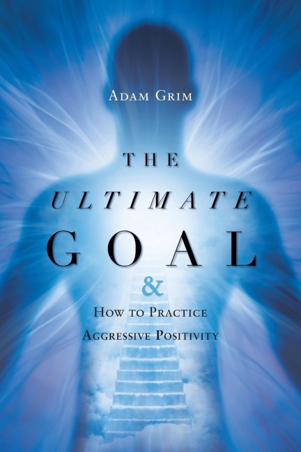 The Ultimate Goal: The Ultimate Goal & How to Practice Aggressive Positivity