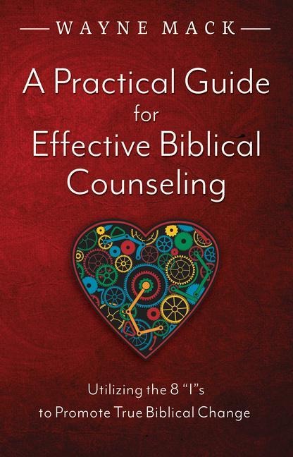 A Practical Guide for Effective Biblical Counseling: Utilizing the 8 Is to Promote True Biblical Change