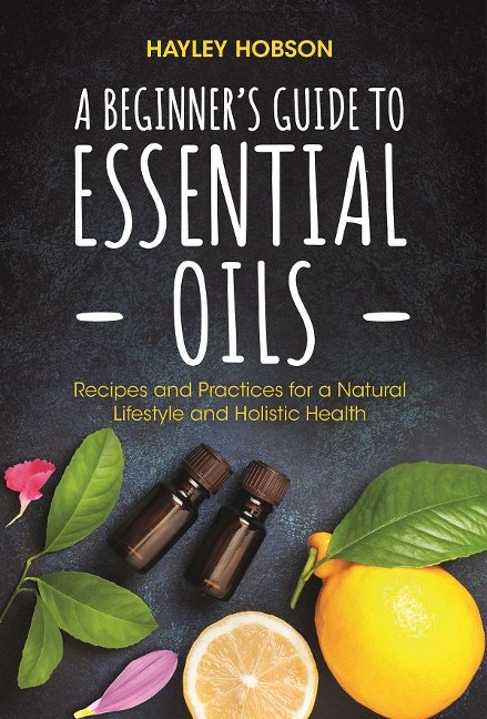 A Beginners Guide to Essential Oils: Recipes and Practices for a Natural Lifestyle and Holistic Health (Essential Oils Reference Guide, Aromatherapy