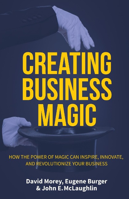 Creating Business Magic: How the Power of Magic Can Inspire, Innovate, and Revolutionize Your Business (Magicians Secrets That Could Make You