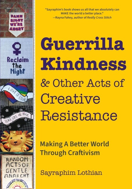 Guerrilla Kindness and Other Acts of Creative Resistance: Making A Better World Through Craftivism (Knitting Patterns, Embroidery, Subversive and Sassy Cross Stitch, Feminism, and Gender Equality)