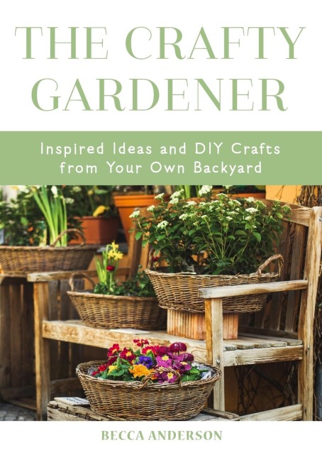 The Crafty Gardener: Inspired Ideas and DIY Crafts From Your Own Backyard (Country Decorating Book, Gardener Garden, Companion Planting, Food and Drink Recipes)