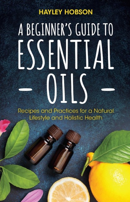A Beginners Guide to Essential Oils: Recipes and Practices for a Natural Lifestyle and Holistic Health (Essential Oils Reference Guide, Aromatherapy Book, Homeopathy)