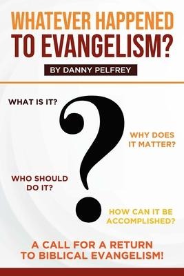 Whatever Happened to Evangelism?: A Call for Return to Biblical Evangelism!