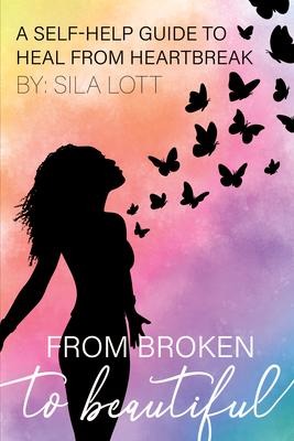 From Broken to Beautiful: A Self-Help Guide to Heal from Heartbreak