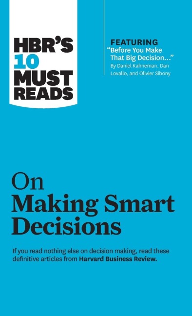 HBRs 10 Must Reads on Making Smart Decisions (with featured article Before You Make That Big Decision... by Daniel Kahneman, Dan Lovallo, and Olivier Sibony)