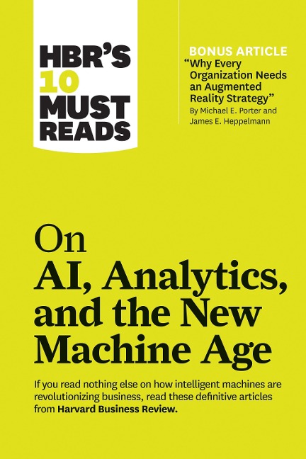 HBRs 10 Must Reads on AI, Analytics, and the New Machine Age (with bonus article Why Every Company Needs an Augmented Reality Strategy by Michael E. Porter and James E. Heppelmann): (with bonus article Why Every Company Needs an Augmented Reality Strategy
