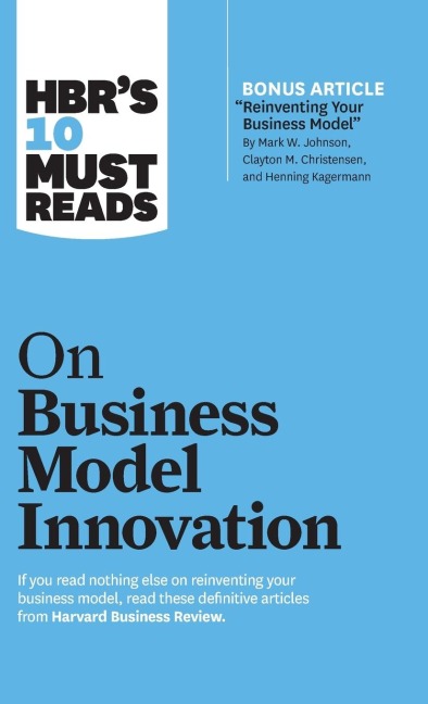 HBRs 10 Must Reads on Business Model Innovation (with featured article Reinventing Your Business Model by Mark W. Johnson, Clayton M. Christensen, and Henning Kagermann)