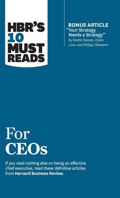 HBRs 10 Must Reads for CEOs (with bonus article Your Strategy Needs a Strategy by Martin Reeves, Claire Love, and Philipp Tillmanns)