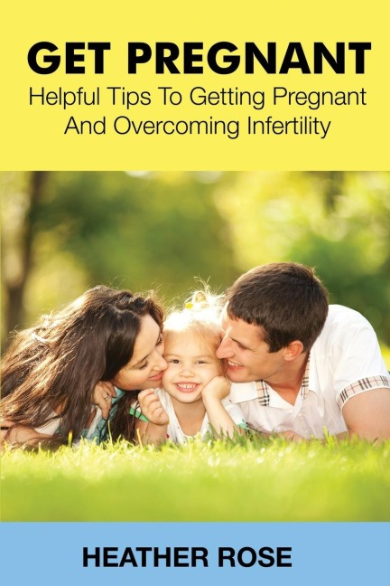 Get Pregnant: Helpful Tips to Getting Pregnant and Overcoming Infertility