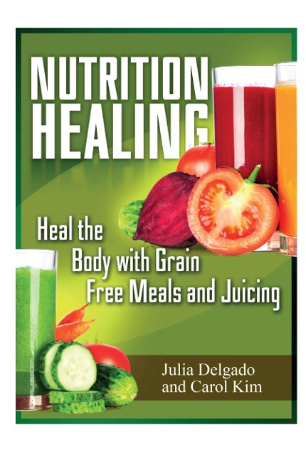 Nutrition Healing: Heal the Body with Grain Free Meals and Juicing