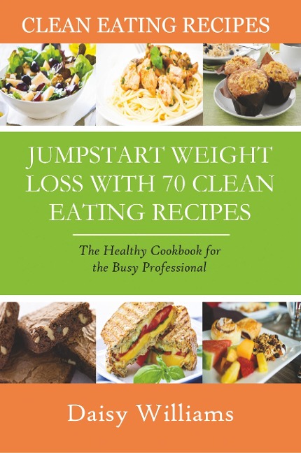 Clean Eating Recipes: Jumpstart Weight Loss with 70 Clean Eating Recipes: The Healthy Cookbook for the Busy Professional