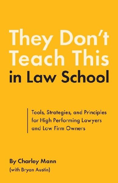They Dont Teach This in Law School: Tools, Strategies, and Principles for High Performing Lawyers and Law Firm Owners