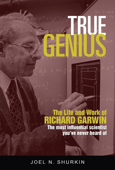 True Genius: The Life and Work of Richard Garwin, the Most Influential Scientist Youve Never Heard of