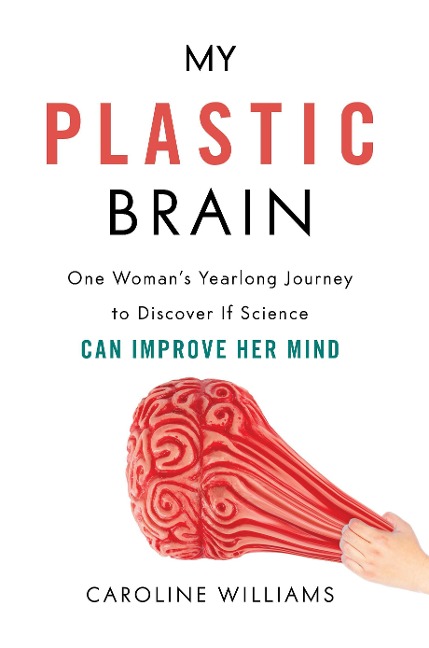 My Plastic Brain: One Womans Yearlong Journey to Discover If Science Can Improve Her Mind