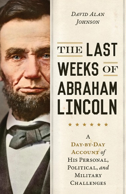 Last Weeks of Abraham Lincoln: A Day-By-Day Account of His Personal, Political, and Military Challenges