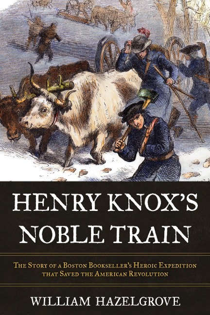 Henry Knoxs Noble Train: The Story of a Boston Booksellers Heroic Expedition That Saved the American Revolution