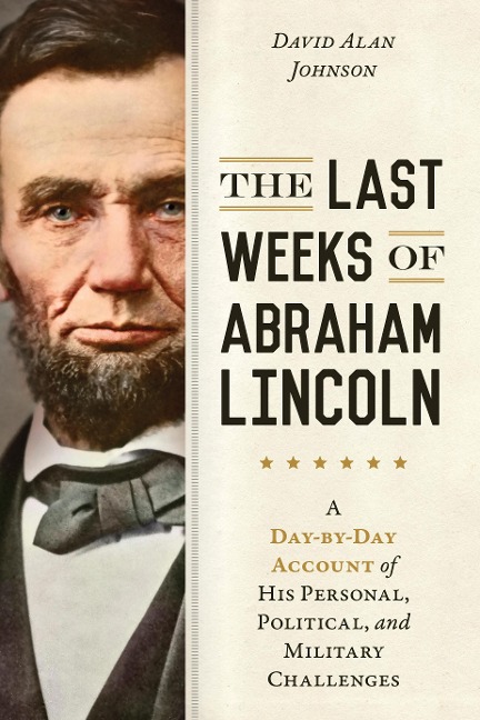 Last Weeks of Abraham Lincoln: A Day-By-Day Account of His Personal, Political, and Military Challenges