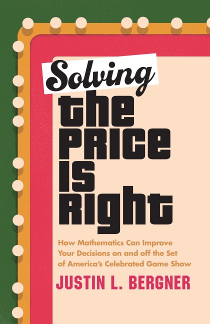Solving the Price Is Right: How Mathematics Can Improve Your Decisions on and Off the Set of Americas Celebrated Game Show