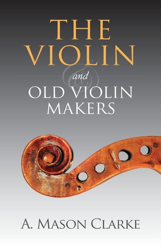 The Violin and Old Violin Makers A Historical and Biographical Account of the Violin