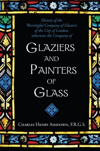 History of the Worshipful Company of Glaziers of the City of London Otherwise the Company of Glaziers and Painters of Glass