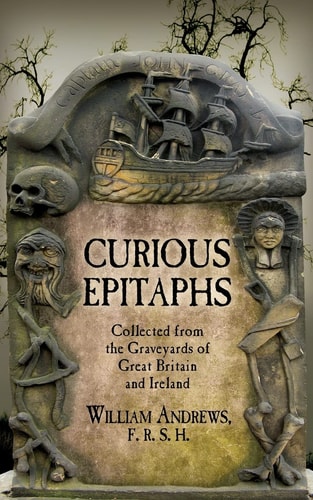 Curious Epitaphs Collected from the Graveyards of Great Britain and Ireland: with Biographical, Genealogical, and Historical Notes