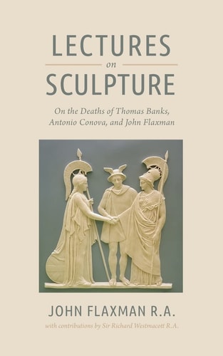 Lectures on Sculpture On the Death of Thomas Banks, Antonio Conova, and John Flaxman