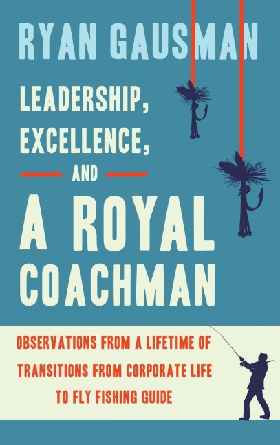 Leadership, Excellence, and a Royal Coachman: Observations from a Lifetime of Transitions from Corporate Life to Fly Fishing Guide
