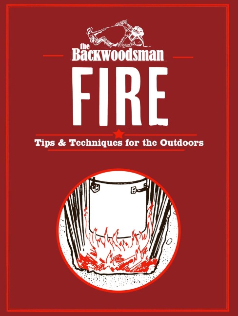 The Backwoodsman: Fire: Tips & Techniques for the Outdoors