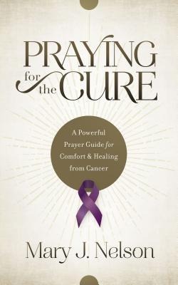 Praying for the Cure: A Powerful Prayer Guide for Comfort and Healing from Cancer