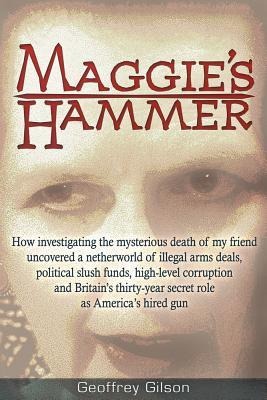 Maggie's Hammer: How Investigating the Mysterious Death of My Friend Uncovered a Netherworld of Illegal Arms Deals, Political Slush Funds, High-Level Corruption and Britain's Thirty-Year Secret Role as America's Hired Gun