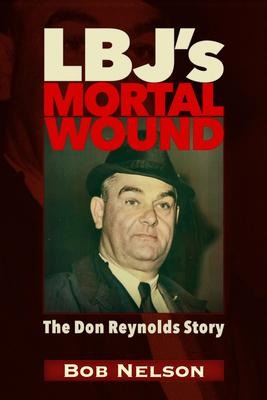 Lbj's Mortal Wound: The Don Reynolds Story: The President, the Bobby Baker Scandal, and Dallas