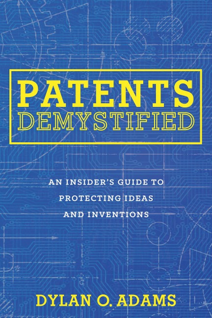 Patents Demystified: An Insiders Guide to Protecting Ideas and Inventions