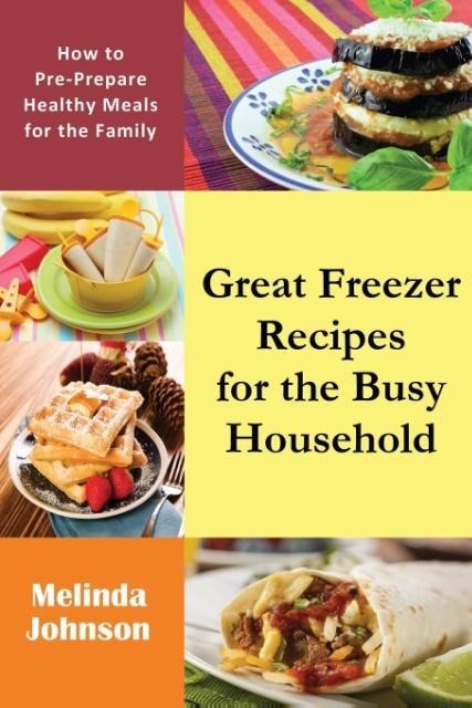 Great Freezer Recipes for the Busy Household: How to Pre-Prepare Healthy Meals for the Family