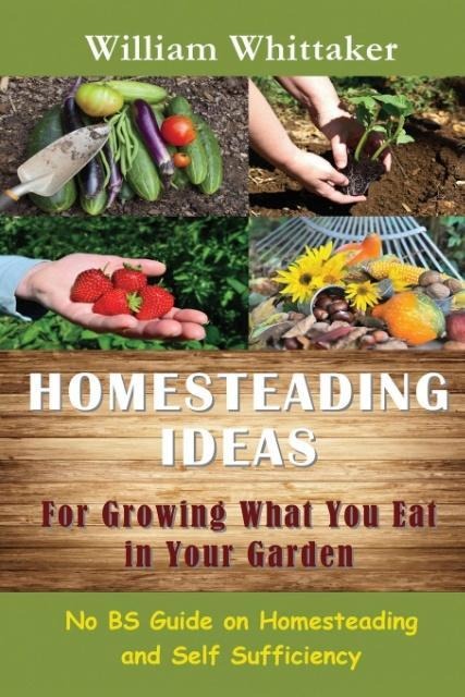 Homesteading Ideas for Growing What You Eat in Your Garden: No Bs Guide on Homesteading and Self Sufficiency