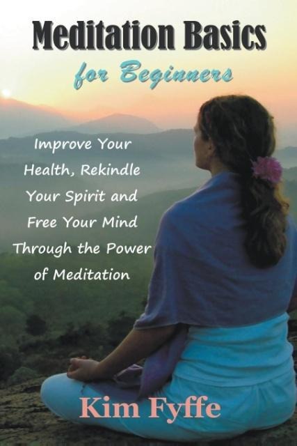 Meditation Basics for Beginners: Improve Your Health, Rekindle Your Spirit and Free Your Mind Through the Power of Meditation